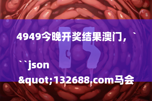 2025澳门六今晚开奖结果，```json
"4949澳门今晚活动预告：赌场、文化表演、美食体验及购物狂欢