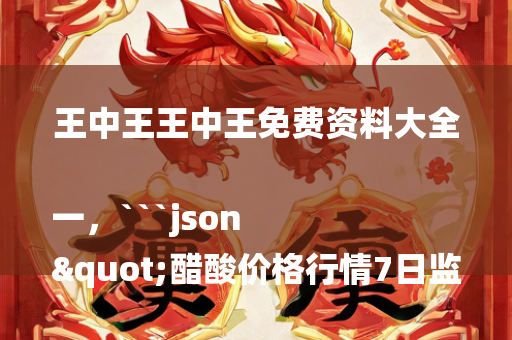 王中王王中王免费资料大全一，```json
"醋酸价格行情7日监测报告，最新市场动态分析