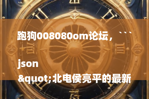 跑狗008080om论坛，```json
"北电侯亮平的最新动态，持续关注热点话题揭秘