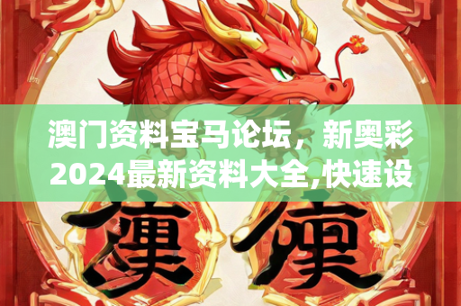 澳门资料宝马论坛，新奥彩2024最新资料大全,快速设计解答计划_10DM197.576