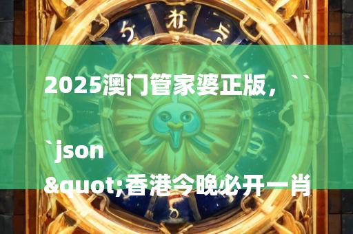 2025澳门管家婆正版，```json
"香港今晚必开一肖,未来解答解析说明_WP81.56"