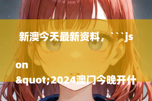 新澳今天最新资料，```json
"2024澳门今晚开什么生肖,实地验证分析数据_高级版51.729"