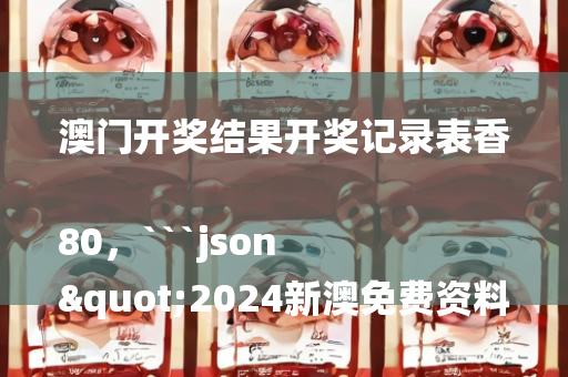 澳门开奖结果开奖记录表香80，```json
"2024新澳免费资料大全penbao136,灵活解析执行_免费版89.479 符合SEO收录的标题"