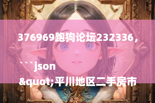 376969跑狗论坛232336，```json
"平川地区二手房市场最新动态