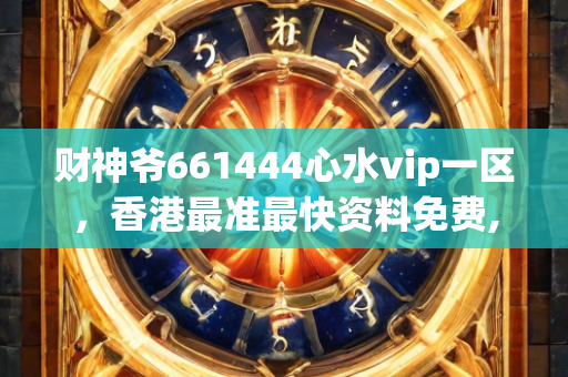 财神爷661444心水vip一区，香港最准最快资料免费,可靠评估解析_SHD78.604