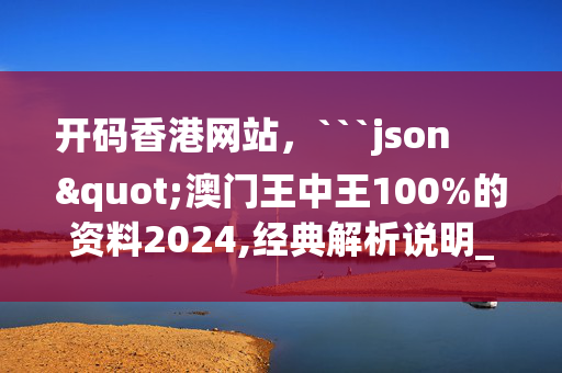 开码香港网站，```json
"澳门王中王100%的资料2024,经典解析说明_Notebook41.891"