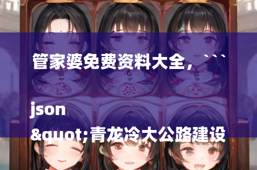 管家婆免费资料大全，```json
"青龙冷大公路建设进展及未来展望最新消息