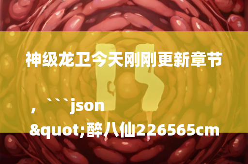 神级龙卫今天刚刚更新章节，```json
"醉八仙226565cm查询码,诠释评估说明_Galaxy87.233