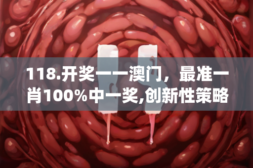 118.开奖一一澳门，最准一肖100%中一奖,创新性策略设计_至尊版98.906