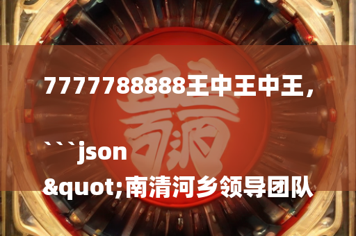 7777788888王中王中王，```json
"南清河乡领导团队新貌，引领乡村发展的核心力量"