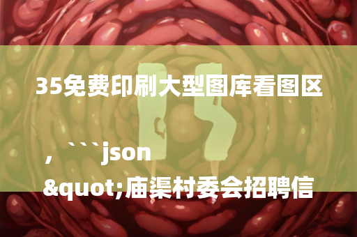 35免费印刷大型图库看图区，```json
"庙渠村委会招聘信息及动态概览