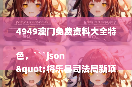 4949澳门免费资料大全特色，```json
"将乐县司法局新项目推动司法服务与社区治理深度融合发展