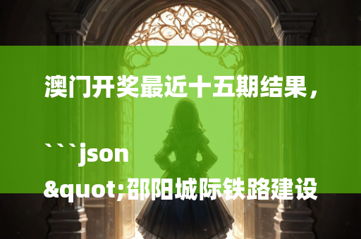 澳门开奖最近十五期结果，```json
"邵阳城际铁路建设进展、影响及未来展望