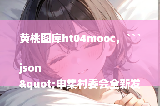 黄桃图库ht04mooc，```json
"申集村委会全新发展规划展望