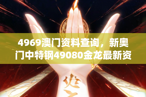 4969澳门资料查询，新奥门中特钢49080金龙最新资讯,时代资料解释落实_粉丝版64.135