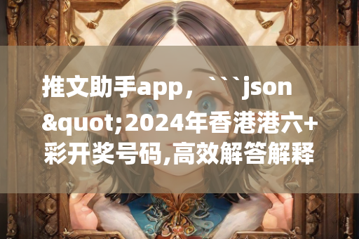 推文助手app，```json
"2024年香港港六+彩开奖号码,高效解答解释定义_云端版92.161