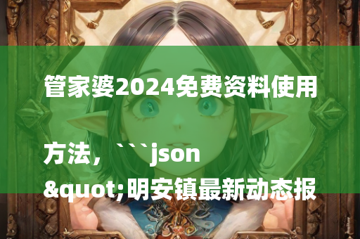 管家婆2024免费资料使用方法，```json
"明安镇最新动态报道及发展展望