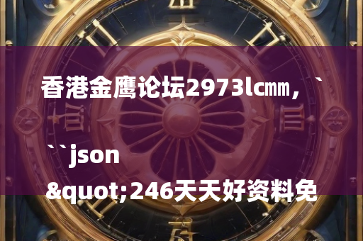 香港金鹰论坛2973lc㎜，```json
"246天天好资料免费精选版,数据支持执行策略_U15.290"