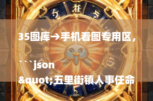 35图库→手机看图专用区，```json
"五里街镇人事任命揭晓，塑造未来，激发新动能新篇章