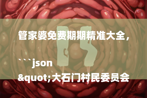 管家婆免费期期精准大全，```json
"大石门村民委员会最新招聘启事概览"