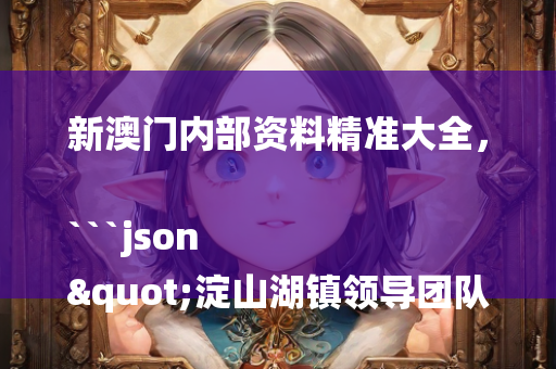 新澳门内部资料精准大全，```json
"淀山湖镇领导团队引领未来新篇章