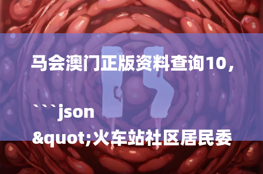 马会澳门正版资料查询10，```json
"火车站社区居民委员会最新动态报道