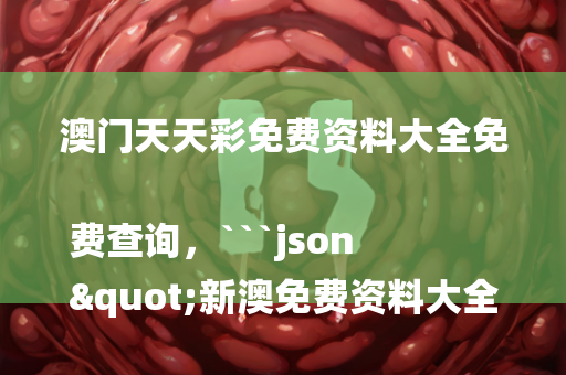 澳门天天彩免费资料大全免费查询，```json
"新澳免费资料大全最新版本,精细评估解析_高级版68.731"