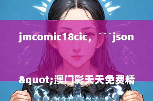 jmcomic18cic，```json
"澳门彩天天免费精准资料,数据导向设计方案_Deluxe10.92"