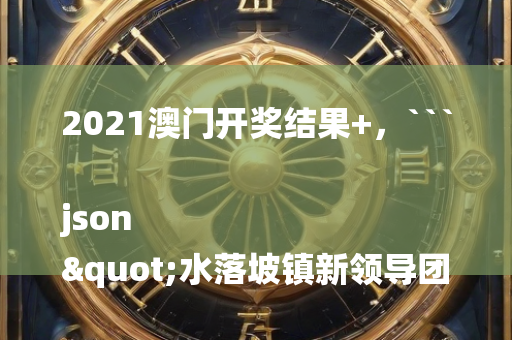 2021澳门开奖结果+，```json
"水落坡镇新领导团队引领地方发展迈上新台阶"