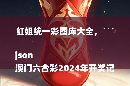 红姐统一彩图库大全，```json
澳门六合彩2024年开奖记录查询及可靠性方案