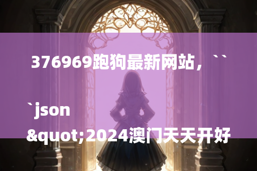 376969跑狗最新网站，```json
"2024澳门天天开好彩大全2024,准确资料解释落实_C版10.420符合SEO收录的标题"