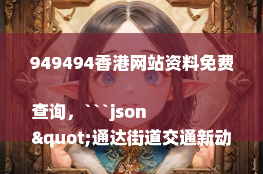 949494香港网站资料免费查询，```json
"通达街道交通新动态，创新改善引领城市前行