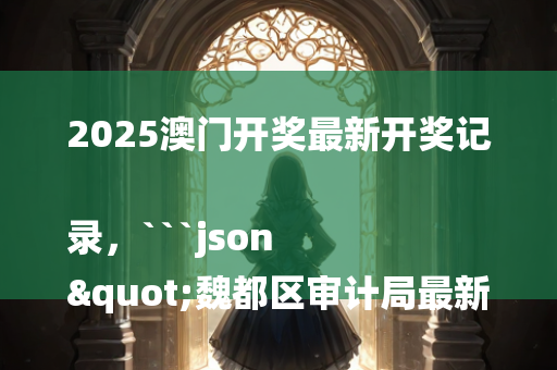 2025澳门开奖最新开奖记录，```json
"魏都区审计局最新资讯动态