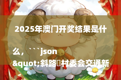 2025年澳门开奖结果是什么，```json
"斜路屲村委会交通新闻更新