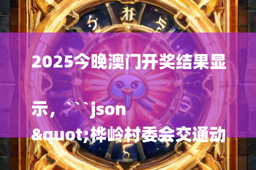 2025今晚澳门开奖结果显示，```json
"桦岭村委会交通动态及发展展望