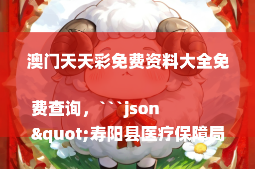 澳门天天彩免费资料大全免费查询，```json
"寿阳县医疗保障局招聘公告全面解析