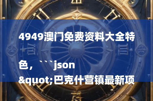 4949澳门免费资料大全特色，```json
"巴克什营镇最新项目，重塑乡村未来面貌"