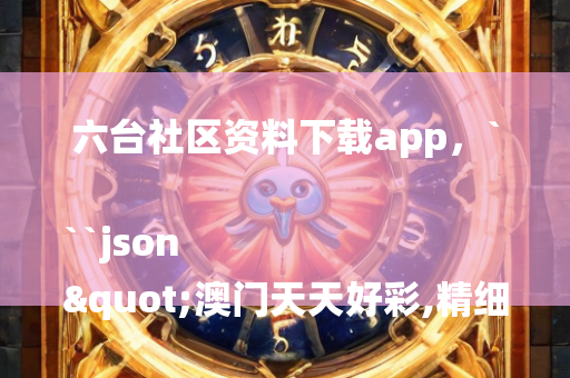 六台社区资料下载app，```json
"澳门天天好彩,精细计划化执行_微型版98.671"