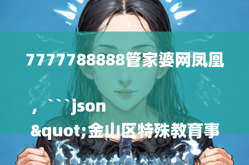 7777788888管家婆网凤凰，```json
"金山区特殊教育事业单位领导团队新概述