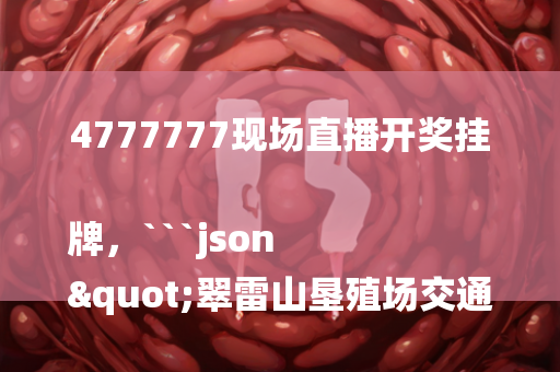 4777777现场直播开奖挂牌，```json
"翠雷山垦殖场交通新闻更新