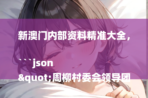 新澳门内部资料精准大全，```json
"周柳村委会领导团队最新阵容及村庄发展概览