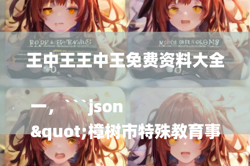 王中王王中王免费资料大全一，```json
"樟树市特殊教育事业单位领导团队新情况概述