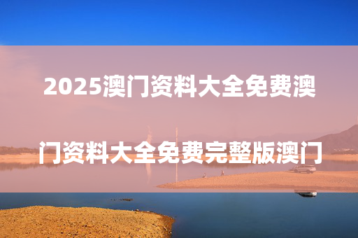 2025澳门资料大全免费澳门资料大全免费完整版澳门精准正版资料，```json
"牡丹江市人口计生委人事任命重塑地方人口计生工作新篇章"