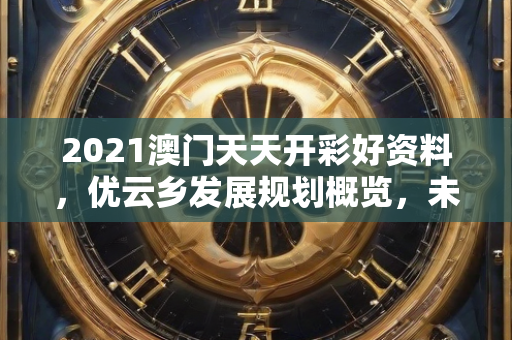 2021澳门天天开彩好资料，优云乡发展规划概览，未来蓝图揭秘