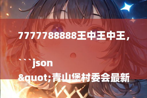 7777788888王中王中王，```json
"青山堡村委会最新动态报道