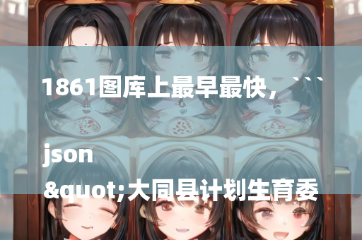 1861图库上最早最快，```json
"大同县计划生育委员会最新动态发布