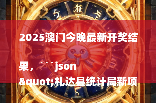 2025澳门今晚最新开奖结果，```json
"札达县统计局新项目助力县域经济高质量发展