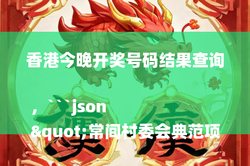 香港今晚开奖号码结果查询，```json
"常间村委会典范项目，引领乡村发展的领航之作"