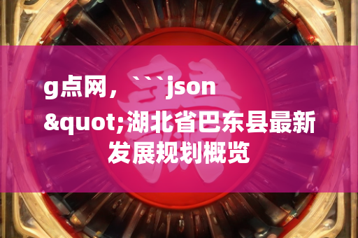 g点网，```json
"湖北省巴东县最新发展规划概览