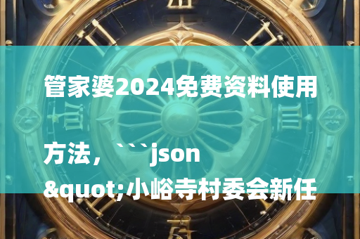 管家婆2024免费资料使用方法，```json
"小峪寺村委会新任领导团队展望及工作规划"